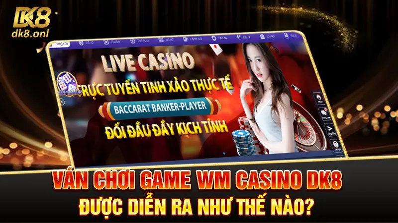 Ván chơi game WM Casino DK8 được diễn ra như thế nào?